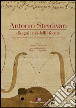 Antonio Stradivari. Disegni, modelli, forme. Catalogo dei reperti delle collezioni civiche liutarie del comune di Cremona. Ediz. italiana e inglese. Con DVD libro