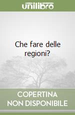 Che fare delle regioni? libro