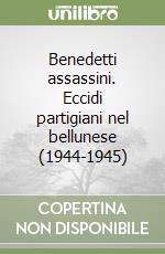 Benedetti assassini. Eccidi partigiani nel bellunese (1944-1945) libro