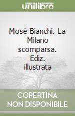 Mosè Bianchi. La Milano scomparsa. Ediz. illustrata