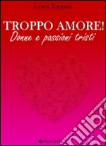 Troppo amore! Donne e passioni tristi libro