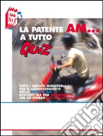 La patente AM a tutto quiz. Tutti i quesiti ministeriali per il conseguimento della patente AM disposti sia per argomento che su schede fa-simile esame libro