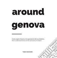 Around Genova. Come capire Genova e le espressioni del suo dialetto-How to understand Genoa and the expressions of its dialect.. Ediz. bilingue libro
