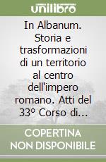 In Albanum. Storia e trasformazioni di un territorio al centro dell'impero romano. Atti del 33° Corso di archeologia e storia antica del Museo Civico di Albano libro