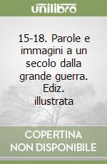 15-18. Parole e immagini a un secolo dalla grande guerra. Ediz. illustrata libro