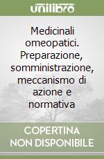 Medicinali omeopatici. Preparazione, somministrazione, meccanismo di azione e normativa libro