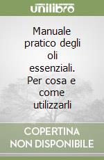 Manuale pratico degli oli essenziali. Per cosa e come utilizzarli libro