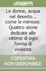 Le donne, acqua nel deserto... come le mimose. Quattro storie dedicate alle vittime di ogni forma di violenza libro