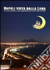 Napoli vista dalla luna. Una visione obbiettiva e senza pregiudizi da parte di turisti italiani e stranieri libro