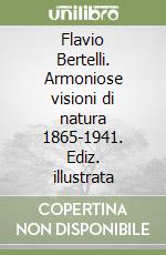 Flavio Bertelli. Armoniose visioni di natura 1865-1941. Ediz. illustrata libro