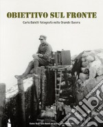 Obiettivo sul fronte. Carlo Balelli fotografo nella Grande Guerra. Catalogo della mostra (Modena, 8 dicembre 2016-31 gennaio 2017). Ediz. illustrata