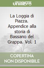 La Loggia di Piazza. Appendice alla storia di Bassano del Grappa. Vol. 1 libro