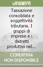 Tassazione consolidata e soggettività tributaria. I gruppi di imprese e i distretti produttivi nel sistema dell'imposizione reddituale