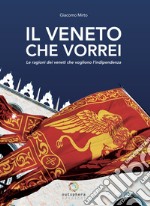 Il Veneto che vorrei. Le ragioni dei veneti che vogliono l'indipendenza. Nuova ediz.