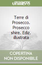 Terre di Prosecco. Prosecco shire. Ediz. illustrata libro