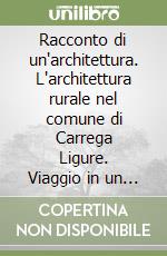 Racconto di un'architettura. L'architettura rurale nel comune di Carrega Ligure. Viaggio in un appennino resistente libro