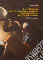 La collezione della Pontificia Insigne Accademia di Belle Arti e Lettere dei virtuosi al Pantheon. Dipinti e sculture. Ediz. illustrata libro