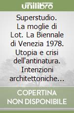 Superstudio. La moglie di Lot. La Biennale di Venezia 1978. Utopia e crisi dell'antinatura. Intenzioni architettoniche in Italia