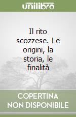 Il rito scozzese. Le origini, la storia, le finalità libro