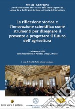 La riflessione storica e l'innovazione scientifica come strumenti per disegnare il presente e progettare il futuro dell'agricoltura. Atti del Convegno (Milano, 2 dicembre 2021)