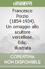 Francesco Porzio (1854-1934). Un omaggio allo scultore vercellese. Ediz. illustrata