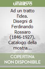 Ad un tratto l'idea. Disegni di Ferdinando Rossaro (1846-1927). Catalogo della mostra (Vercelli, 28 ottobre-16 dicembre 2018). Ediz. illustrata