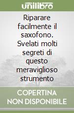 Riparare facilmente il saxofono. Svelati molti segreti di questo meraviglioso strumento libro