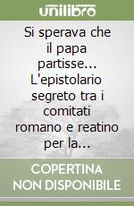 Si sperava che il papa partisse... L'epistolario segreto tra i comitati romano e reatino per la liberazione di Roma conservato presso l'Archivio di Stato di Rieti libro