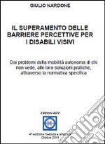 Il superamento delle barriere percettive per i disabili visivi. Dai problemi della mobilità autonoma di chi non vede, alle loro soluzioni pratiche, attraverso la normativa specifica libro