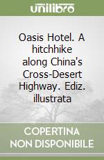 Oasis Hotel. A hitchhike along China's Cross-Desert Highway. Ediz. illustrata libro