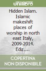 Hidden Islam. Islamic makeshift places of worship in north east Italy, 2009-2014. Ediz. illustrata libro