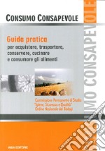 Consumo consapevole. Guida pratica per acquistare, trasportare, conservare, cucinare e consumare gli alimenti libro