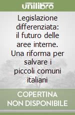 Legislazione differenziata: il futuro delle aree interne. Una riforma per salvare i piccoli comuni italiani libro