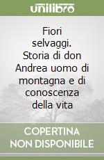 Fiori selvaggi. Storia di don Andrea uomo di montagna e di conoscenza della vita