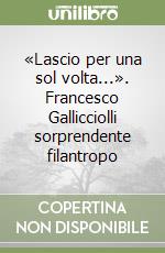 «Lascio per una sol volta...». Francesco Gallicciolli sorprendente filantropo libro