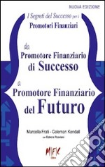 I segreti del successo per i promotori finanziari. Da promotore finanziario di successo a promotore finanziario del futuro