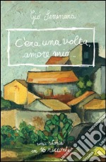 C'era una volta amore mio. Una storia in 16 racconti libro