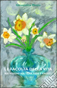 Le facoltà della vita. Riflessioni sul tema fede e salute libro