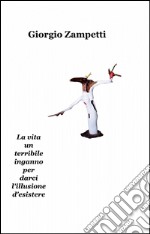 La vita un terribile inganno per darci l'illusione d'esistere libro