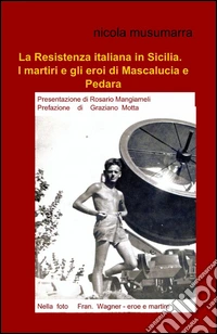 La resistenza italiana in Sicilia. I martiri e gli eroi di Mascalucia e Pedara libro