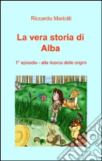 Alla ricerca delle origini. La vera storia di Alba Alla ricerca delle origini. La vera storia di Alba libro