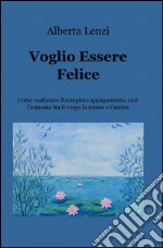 Voglio essere felice. Come realizzare il completo appagamento, cioe l'armonia fra il corpo, la mente e l'anima