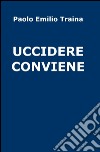 Uccidere conviene libro di Traina Paolo E.