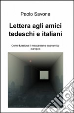 Lettera agli amici tedeschi e italiani. Come funziona il meccanismo economico europeo libro