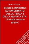 Sono il ministro, autonominato, della terza e della quarta età (il rivoluzionario grigio) libro di Pontiggia Sergio