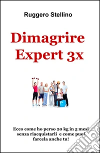 Dimagrire Expert 3x. Ecco come ho perso 20 kg in 5 mesi senza riacquistarli e come puoi farcela anche tu! libro