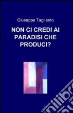 Non ci credi ai paradisi che produci?