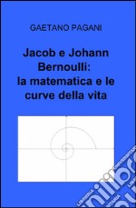 Jacob e Johann Bernoulli: la matematica e le curve della vita libro