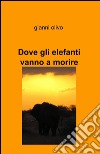 Dove gli elefanti vanno a morire libro di Olivo Gianni