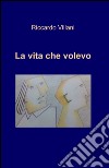 La vita che volevo libro di Villani Riccardo